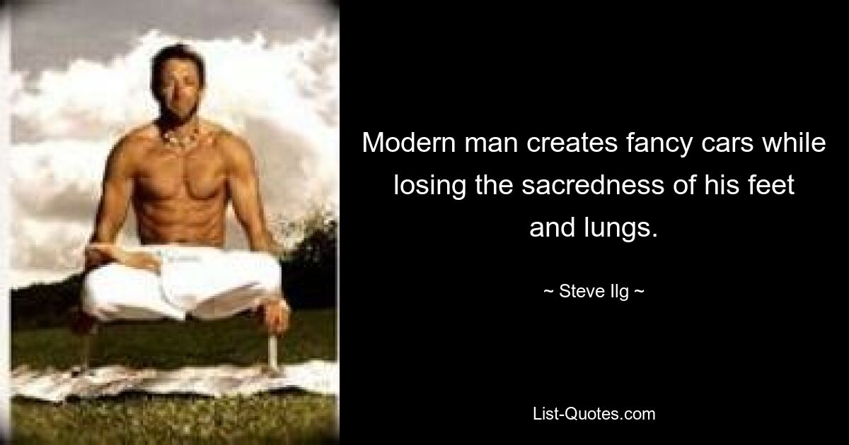 Modern man creates fancy cars while losing the sacredness of his feet and lungs. — © Steve Ilg