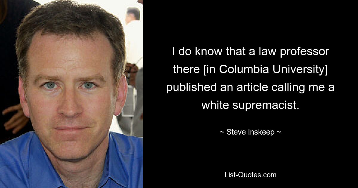 I do know that a law professor there [in Columbia University] published an article calling me a white supremacist. — © Steve Inskeep