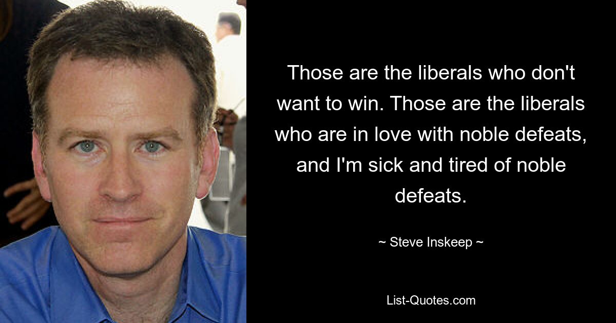 Those are the liberals who don't want to win. Those are the liberals who are in love with noble defeats, and I'm sick and tired of noble defeats. — © Steve Inskeep