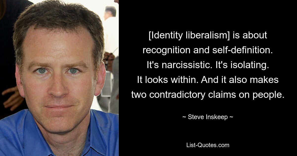 [Identity liberalism] is about recognition and self-definition. It's narcissistic. It's isolating. It looks within. And it also makes two contradictory claims on people. — © Steve Inskeep