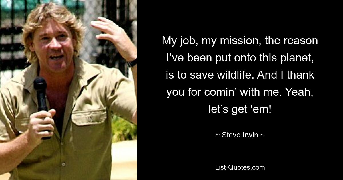 My job, my mission, the reason I’ve been put onto this planet, is to save wildlife. And I thank you for comin’ with me. Yeah, let’s get 'em! — © Steve Irwin