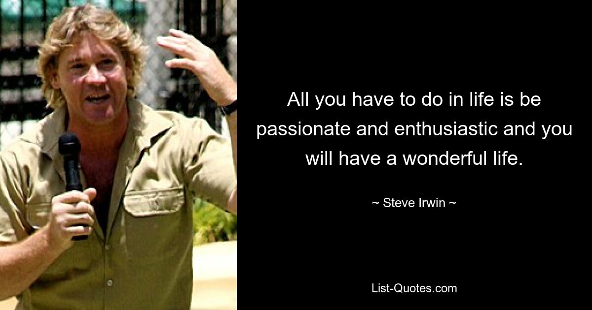 All you have to do in life is be passionate and enthusiastic and you will have a wonderful life. — © Steve Irwin