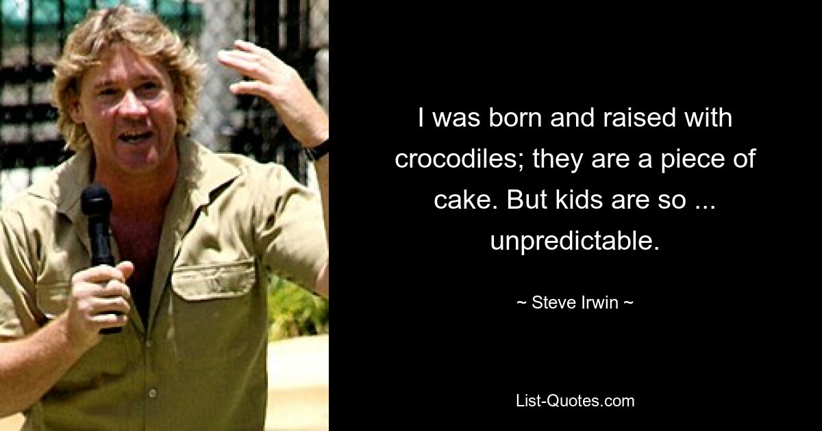 I was born and raised with crocodiles; they are a piece of cake. But kids are so ... unpredictable. — © Steve Irwin