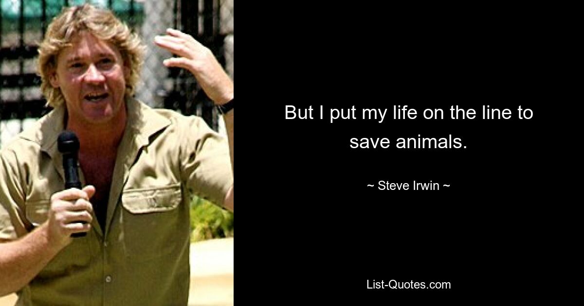 But I put my life on the line to save animals. — © Steve Irwin