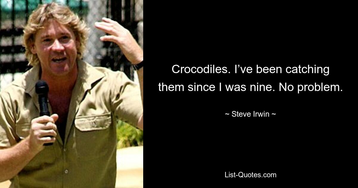 Crocodiles. I’ve been catching them since I was nine. No problem. — © Steve Irwin