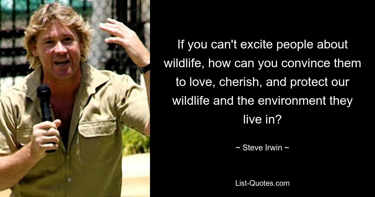 If you can't excite people about wildlife, how can you convince them to love, cherish, and protect our wildlife and the environment they live in? — © Steve Irwin