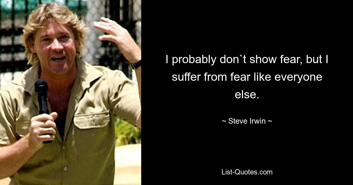 I probably don`t show fear, but I suffer from fear like everyone else. — © Steve Irwin