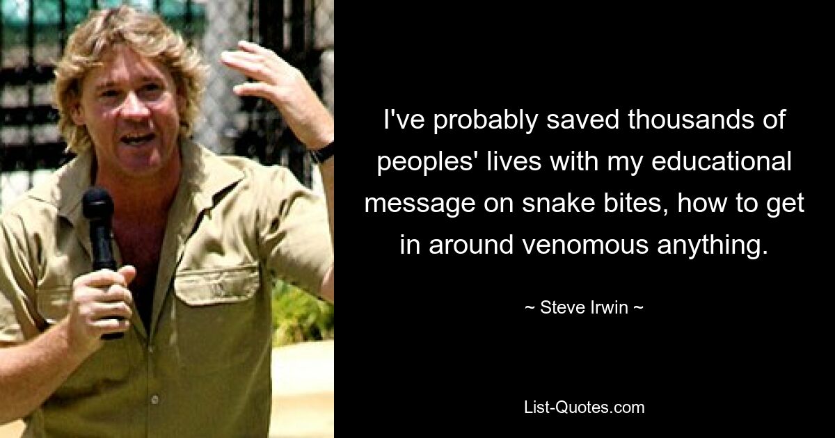 I've probably saved thousands of peoples' lives with my educational message on snake bites, how to get in around venomous anything. — © Steve Irwin