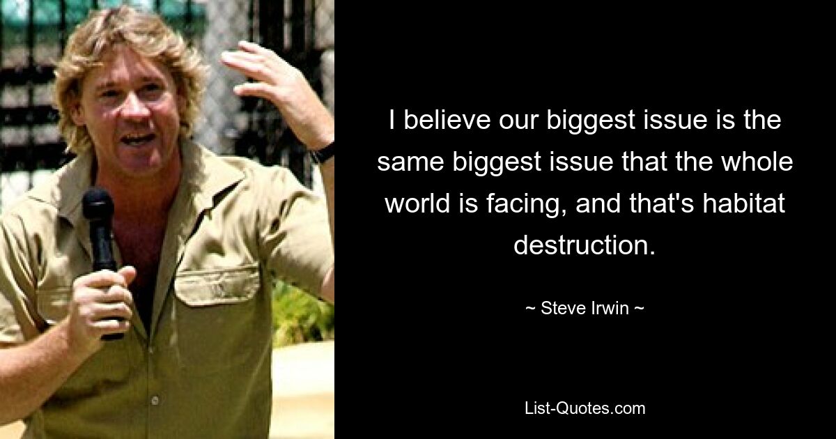 I believe our biggest issue is the same biggest issue that the whole world is facing, and that's habitat destruction. — © Steve Irwin