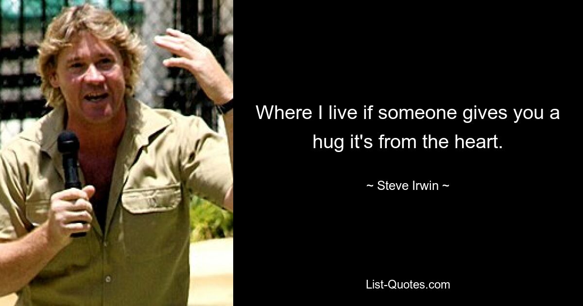 Where I live if someone gives you a hug it's from the heart. — © Steve Irwin