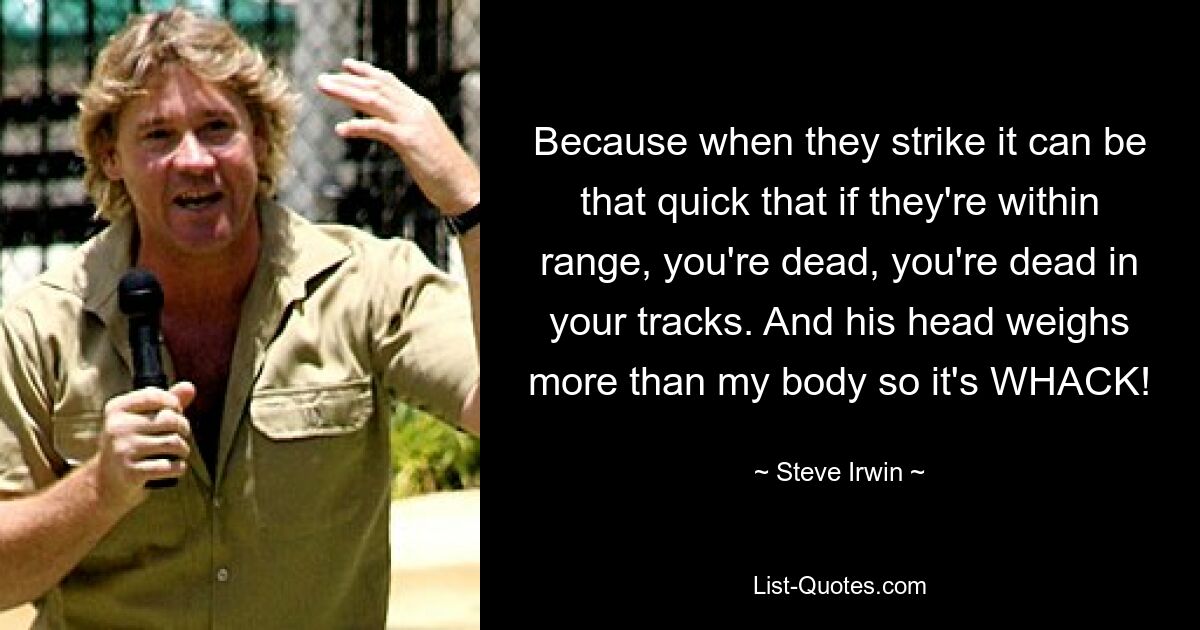 Because when they strike it can be that quick that if they're within range, you're dead, you're dead in your tracks. And his head weighs more than my body so it's WHACK! — © Steve Irwin