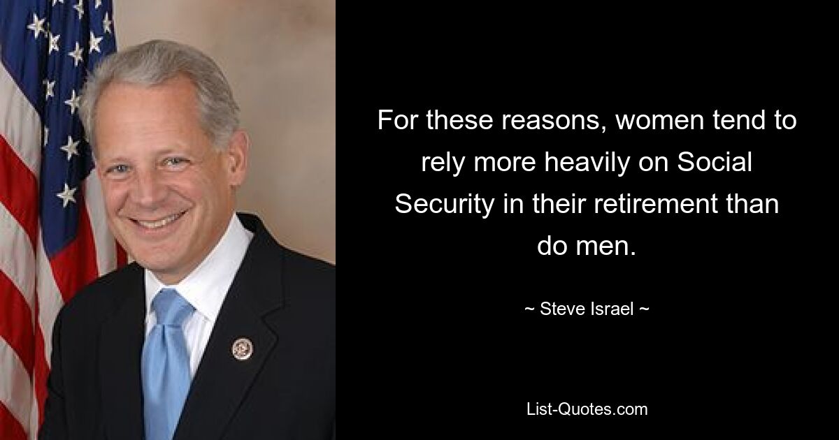 For these reasons, women tend to rely more heavily on Social Security in their retirement than do men. — © Steve Israel