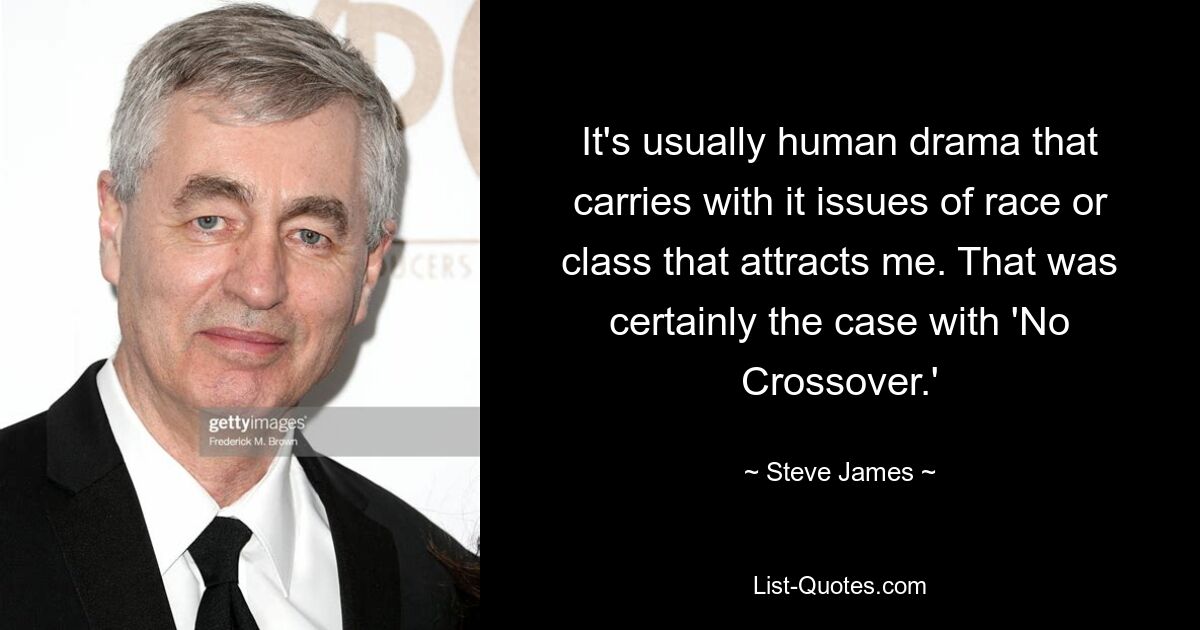 It's usually human drama that carries with it issues of race or class that attracts me. That was certainly the case with 'No Crossover.' — © Steve James