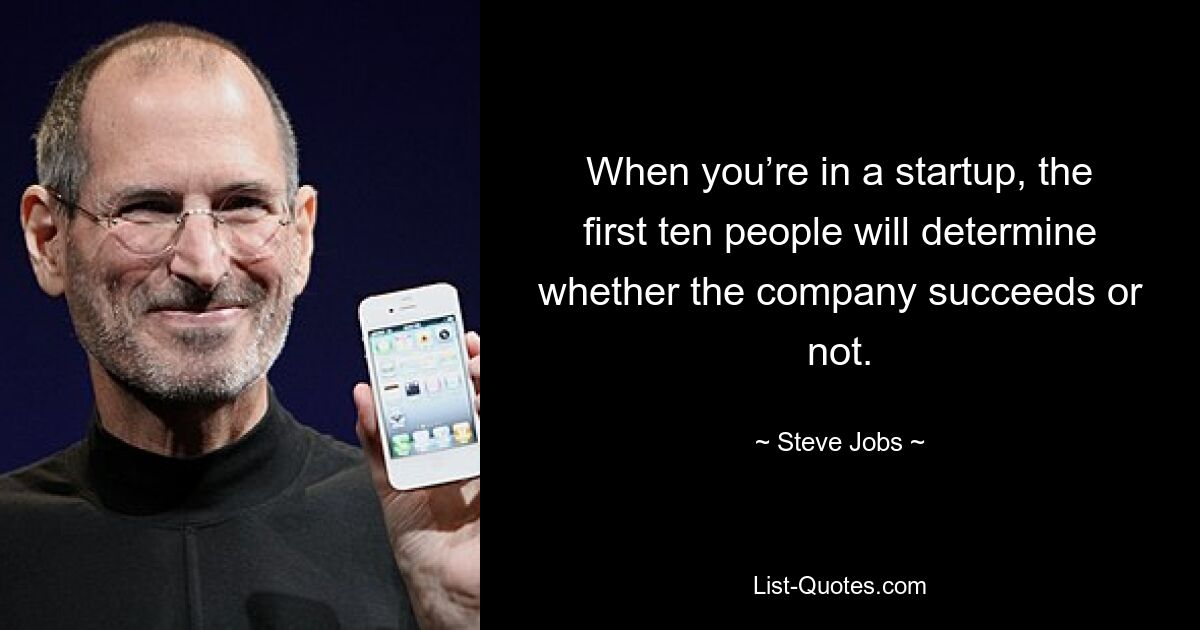 When you’re in a startup, the first ten people will determine whether the company succeeds or not. — © Steve Jobs