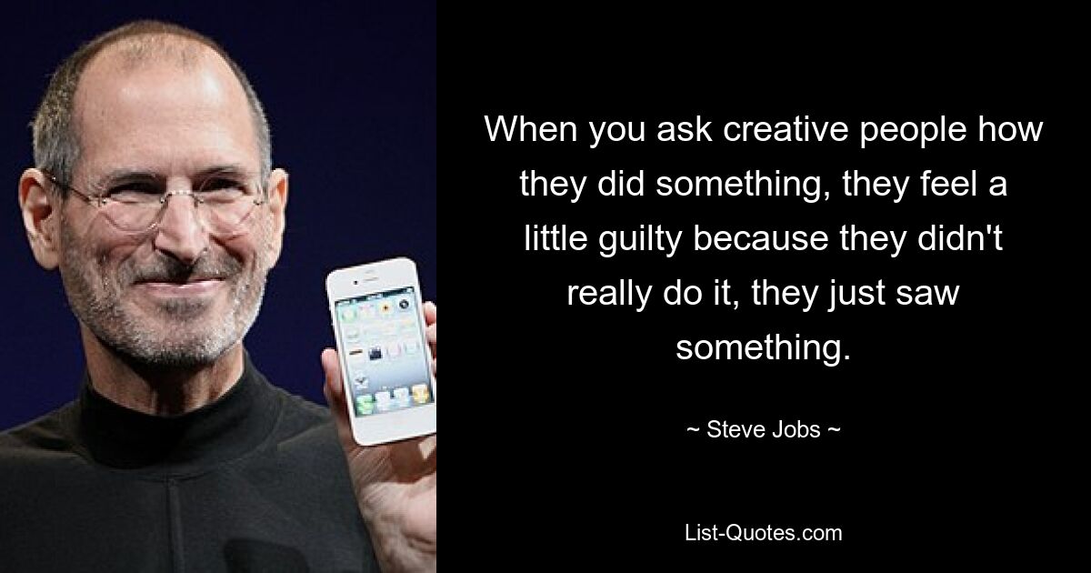 When you ask creative people how they did something, they feel a little guilty because they didn't really do it, they just saw something. — © Steve Jobs