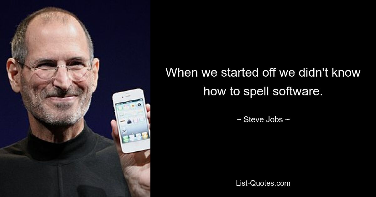 When we started off we didn't know how to spell software. — © Steve Jobs