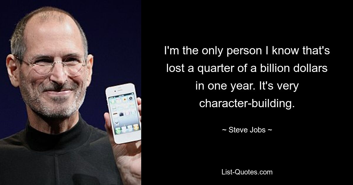 I'm the only person I know that's lost a quarter of a billion dollars in one year. It's very character-building. — © Steve Jobs