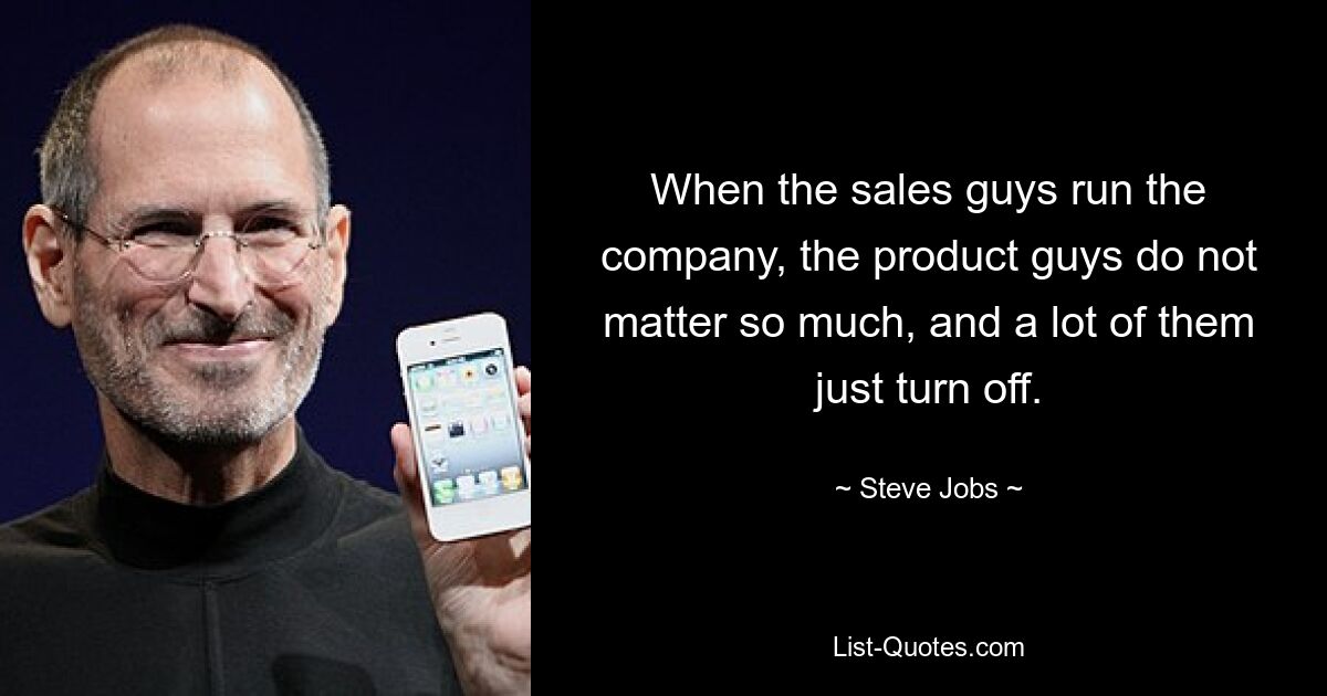 When the sales guys run the company, the product guys do not matter so much, and a lot of them just turn off. — © Steve Jobs