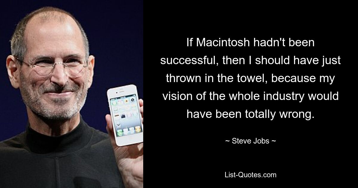 If Macintosh hadn't been successful, then I should have just thrown in the towel, because my vision of the whole industry would have been totally wrong. — © Steve Jobs