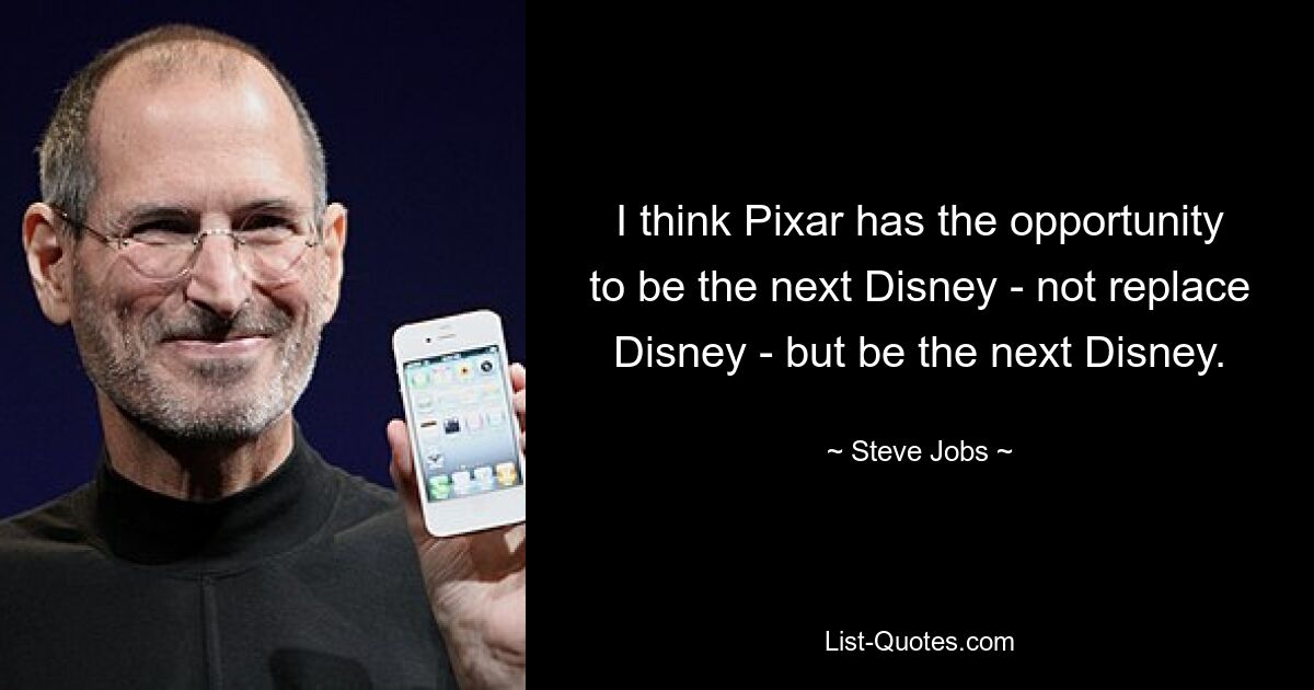 I think Pixar has the opportunity to be the next Disney - not replace Disney - but be the next Disney. — © Steve Jobs