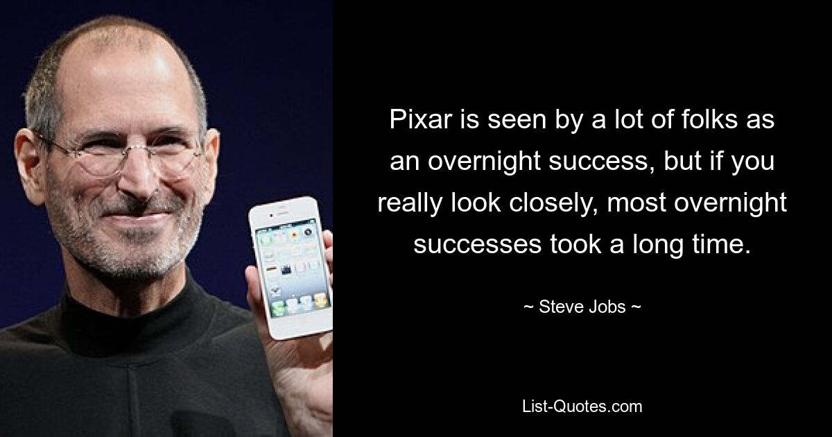 Pixar is seen by a lot of folks as an overnight success, but if you really look closely, most overnight successes took a long time. — © Steve Jobs