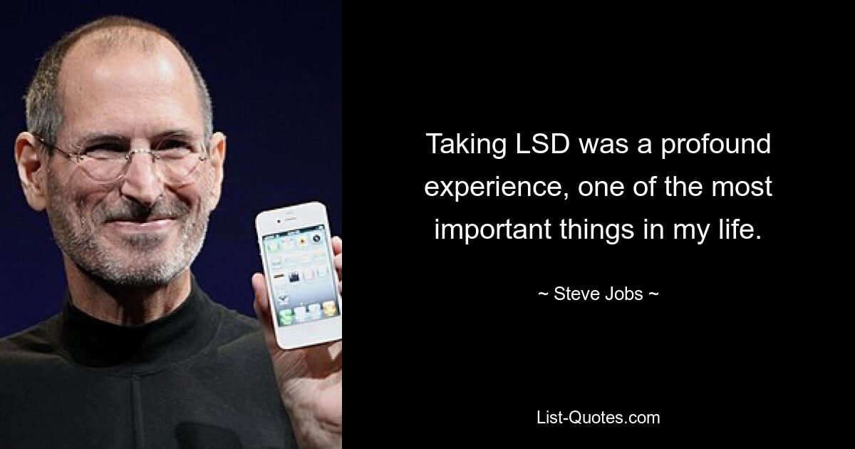 Taking LSD was a profound experience, one of the most important things in my life. — © Steve Jobs