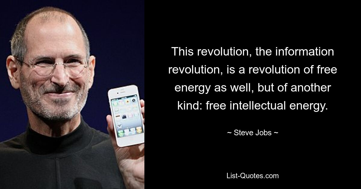 This revolution, the information revolution, is a revolution of free energy as well, but of another kind: free intellectual energy. — © Steve Jobs