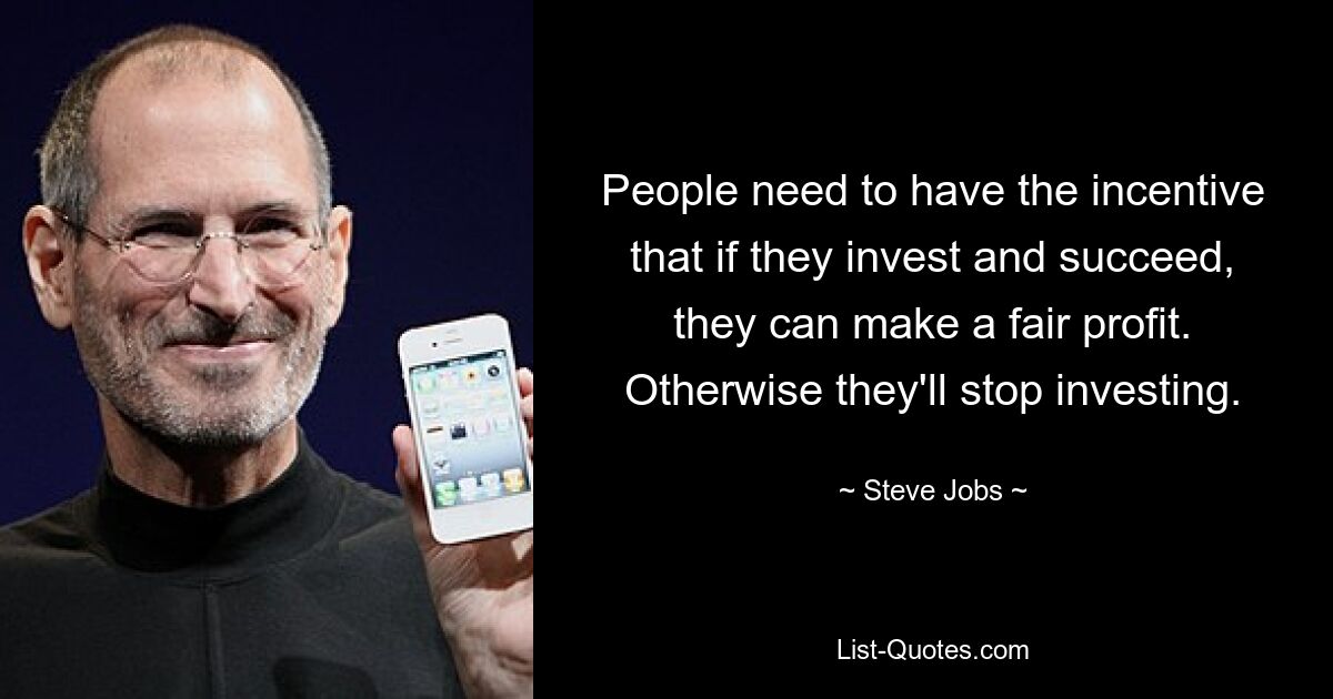 People need to have the incentive that if they invest and succeed, they can make a fair profit. Otherwise they'll stop investing. — © Steve Jobs