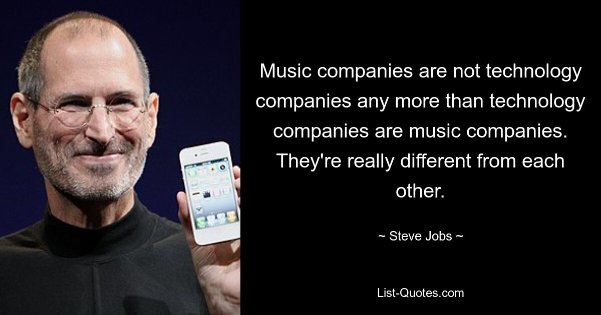 Music companies are not technology companies any more than technology companies are music companies. They're really different from each other. — © Steve Jobs