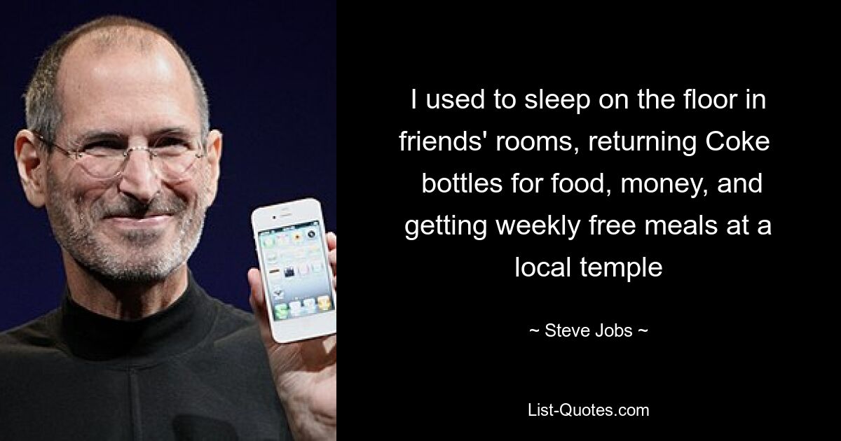 I used to sleep on the floor in friends' rooms, returning Coke 
 bottles for food, money, and getting weekly free meals at a local temple — © Steve Jobs