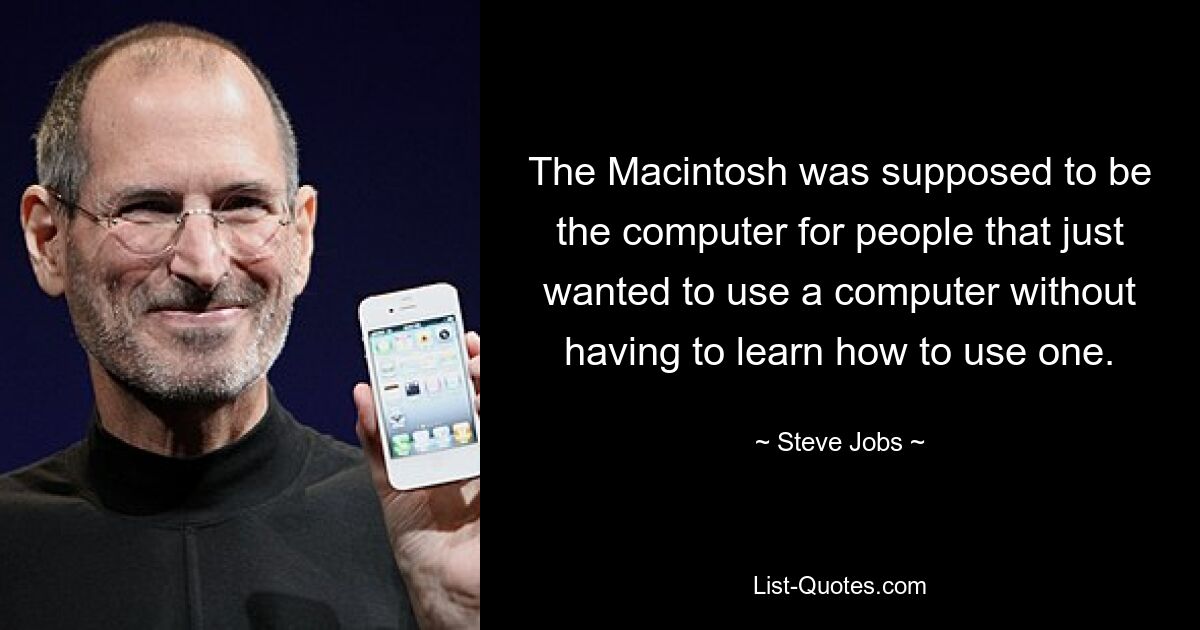 The Macintosh was supposed to be the computer for people that just wanted to use a computer without having to learn how to use one. — © Steve Jobs