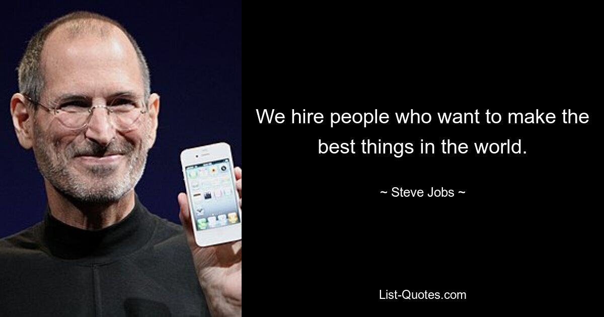 We hire people who want to make the best things in the world. — © Steve Jobs