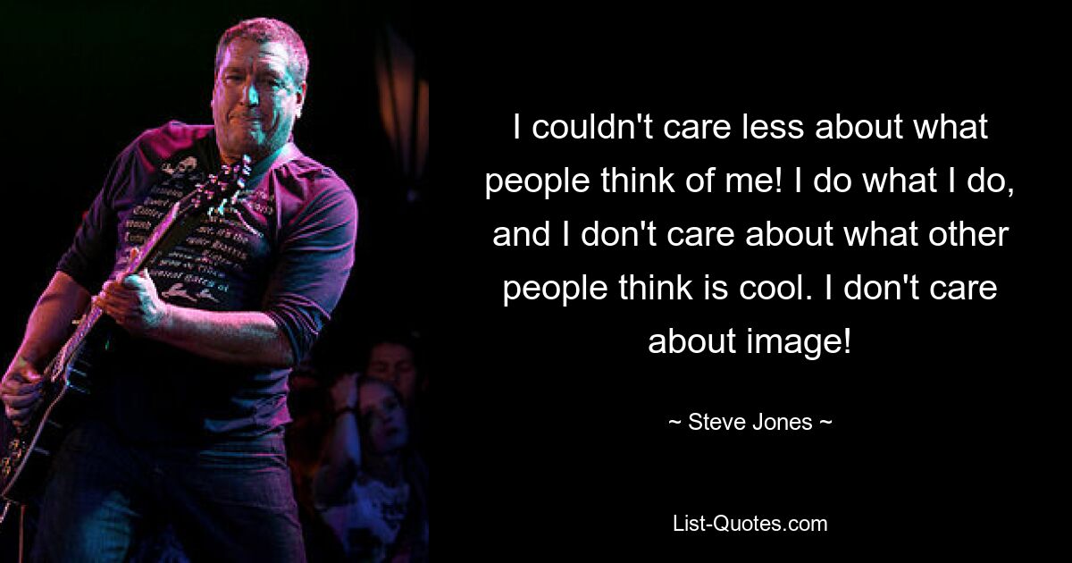 I couldn't care less about what people think of me! I do what I do, and I don't care about what other people think is cool. I don't care about image! — © Steve Jones