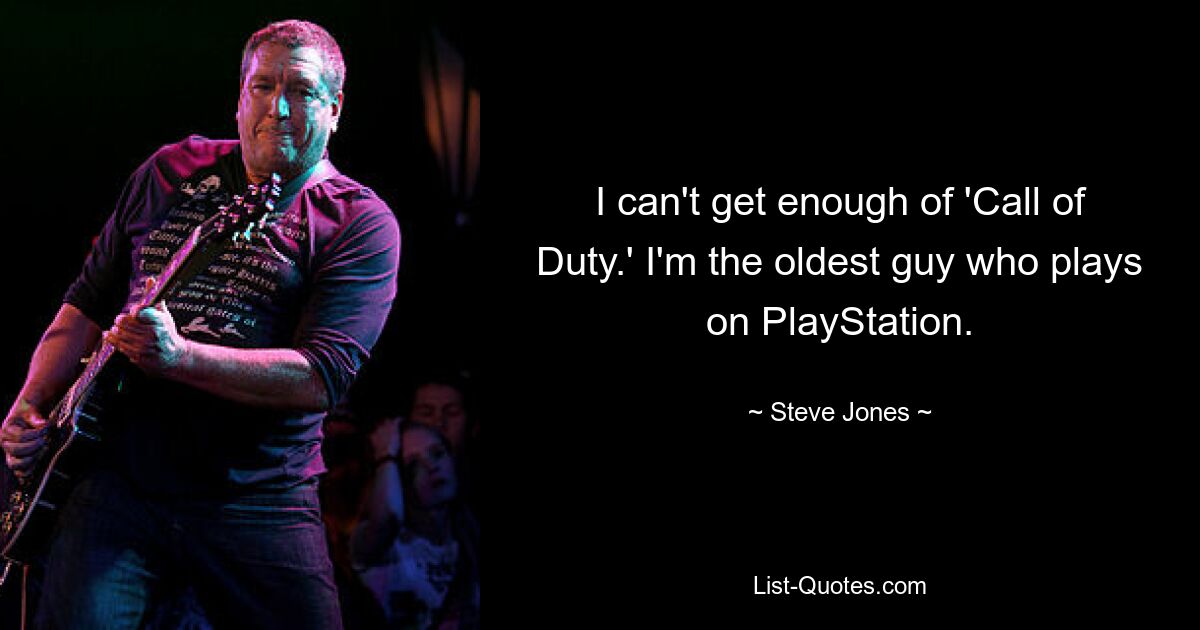 I can't get enough of 'Call of Duty.' I'm the oldest guy who plays on PlayStation. — © Steve Jones