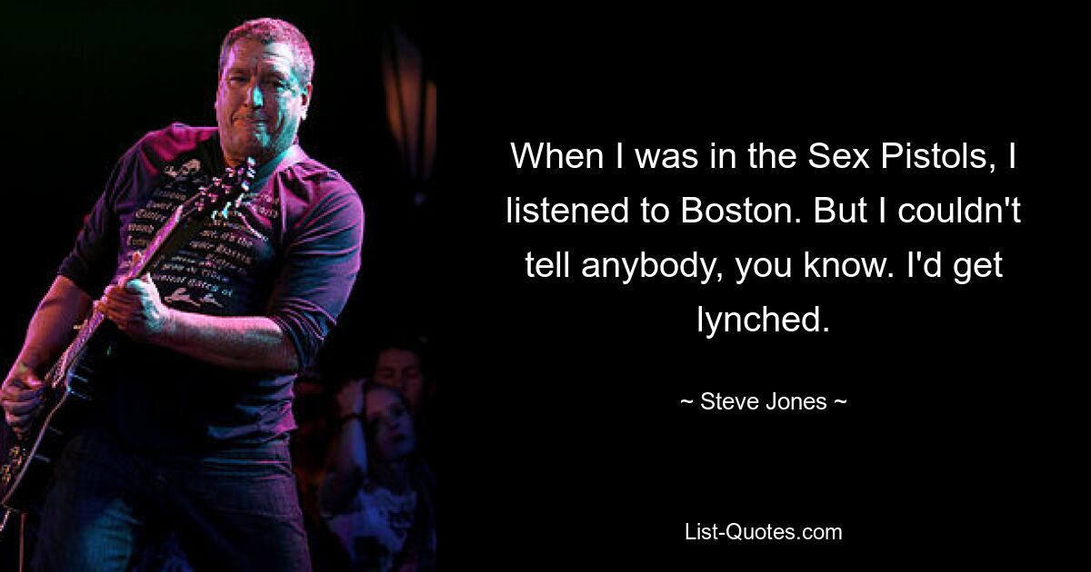 When I was in the Sex Pistols, I listened to Boston. But I couldn't tell anybody, you know. I'd get lynched. — © Steve Jones