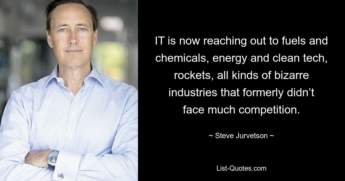 IT is now reaching out to fuels and chemicals, energy and clean tech, rockets, all kinds of bizarre industries that formerly didn’t face much competition. — © Steve Jurvetson