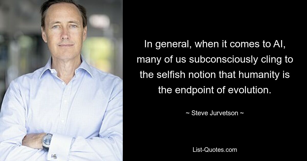 In general, when it comes to AI, many of us subconsciously cling to the selfish notion that humanity is the endpoint of evolution. — © Steve Jurvetson