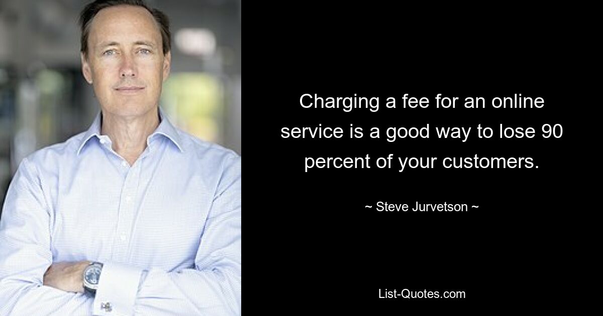 Charging a fee for an online service is a good way to lose 90 percent of your customers. — © Steve Jurvetson