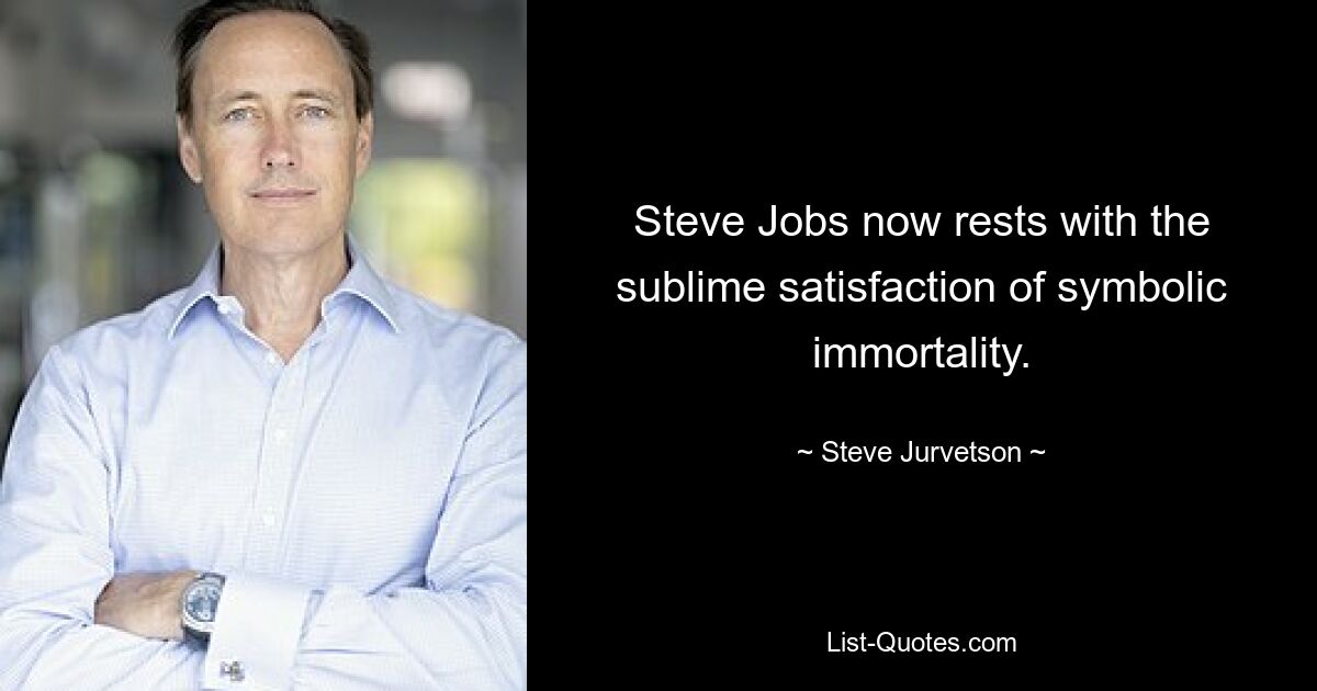 Steve Jobs now rests with the sublime satisfaction of symbolic immortality. — © Steve Jurvetson