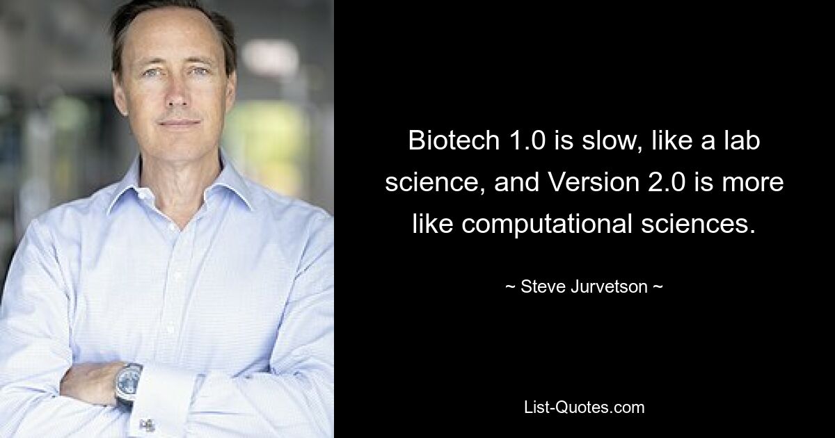 Biotech 1.0 is slow, like a lab science, and Version 2.0 is more like computational sciences. — © Steve Jurvetson