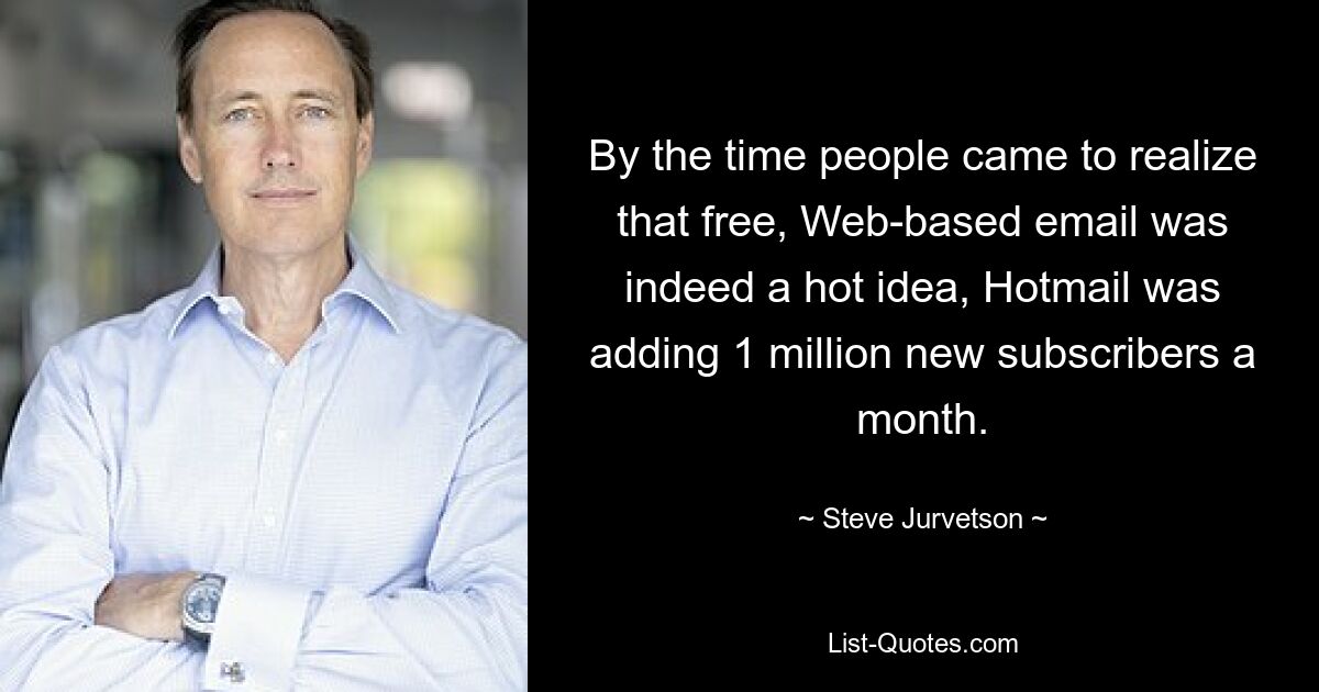 By the time people came to realize that free, Web-based email was indeed a hot idea, Hotmail was adding 1 million new subscribers a month. — © Steve Jurvetson