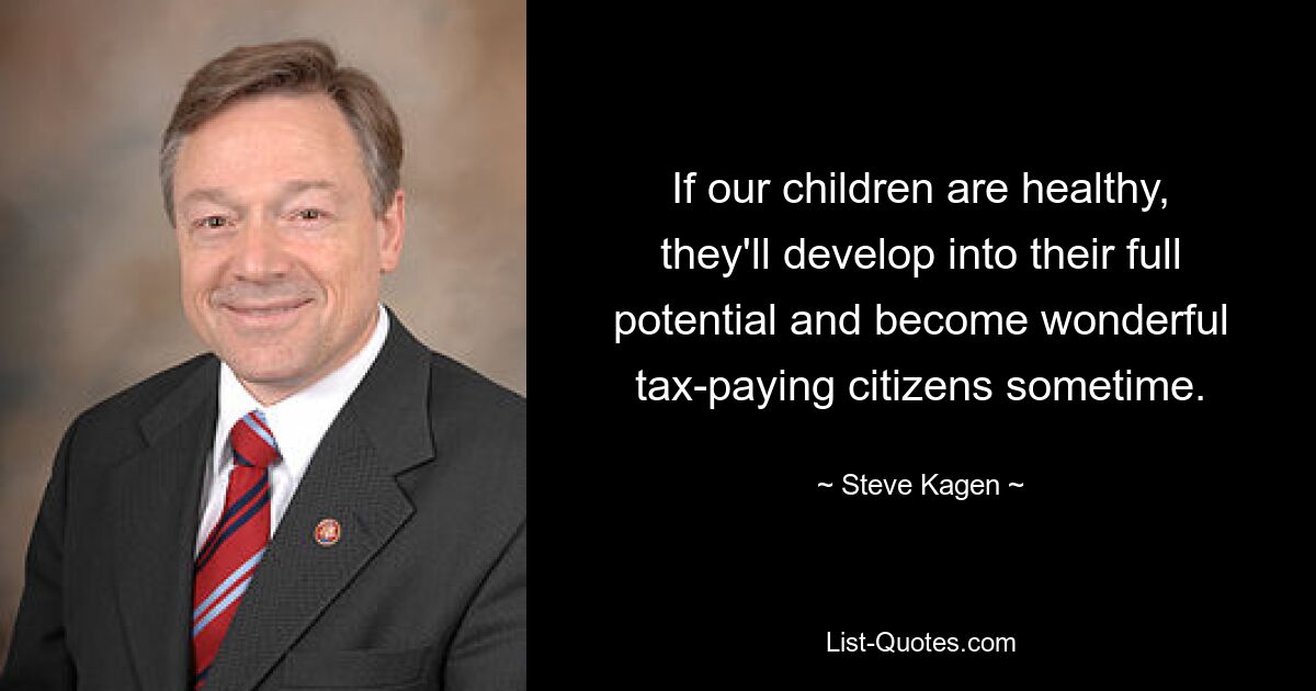 If our children are healthy, they'll develop into their full potential and become wonderful tax-paying citizens sometime. — © Steve Kagen