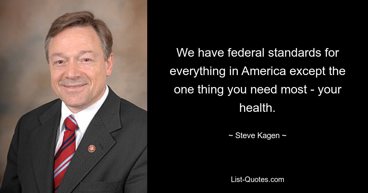 We have federal standards for everything in America except the one thing you need most - your health. — © Steve Kagen