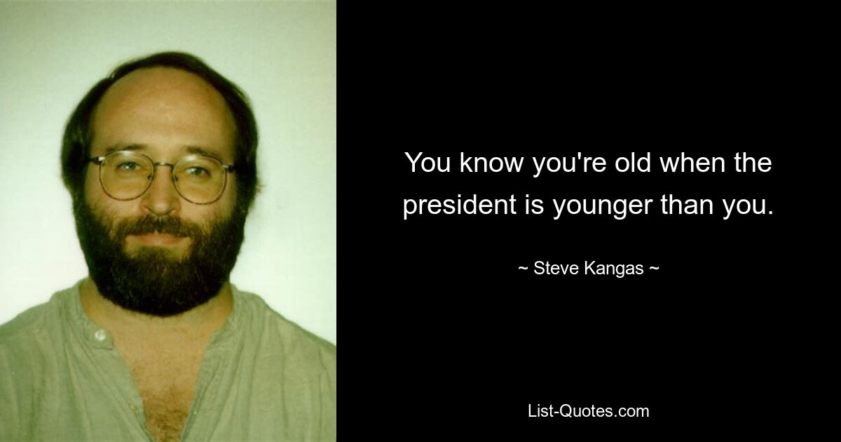 You know you're old when the president is younger than you. — © Steve Kangas