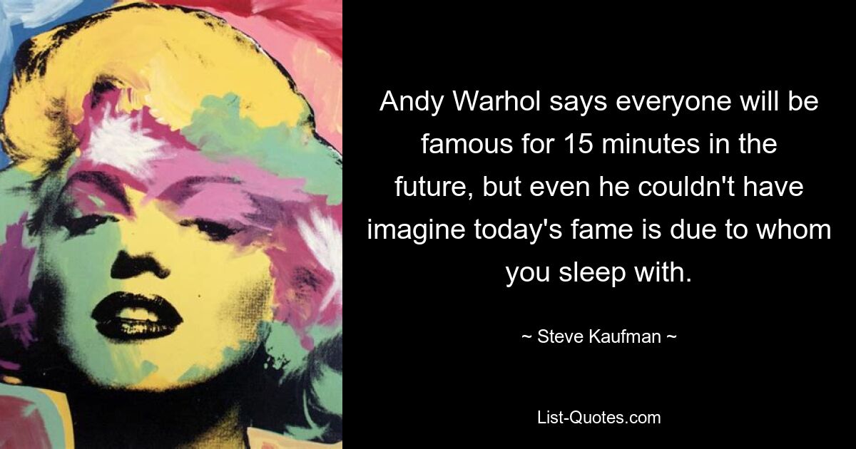 Andy Warhol says everyone will be famous for 15 minutes in the future, but even he couldn't have imagine today's fame is due to whom you sleep with. — © Steve Kaufman