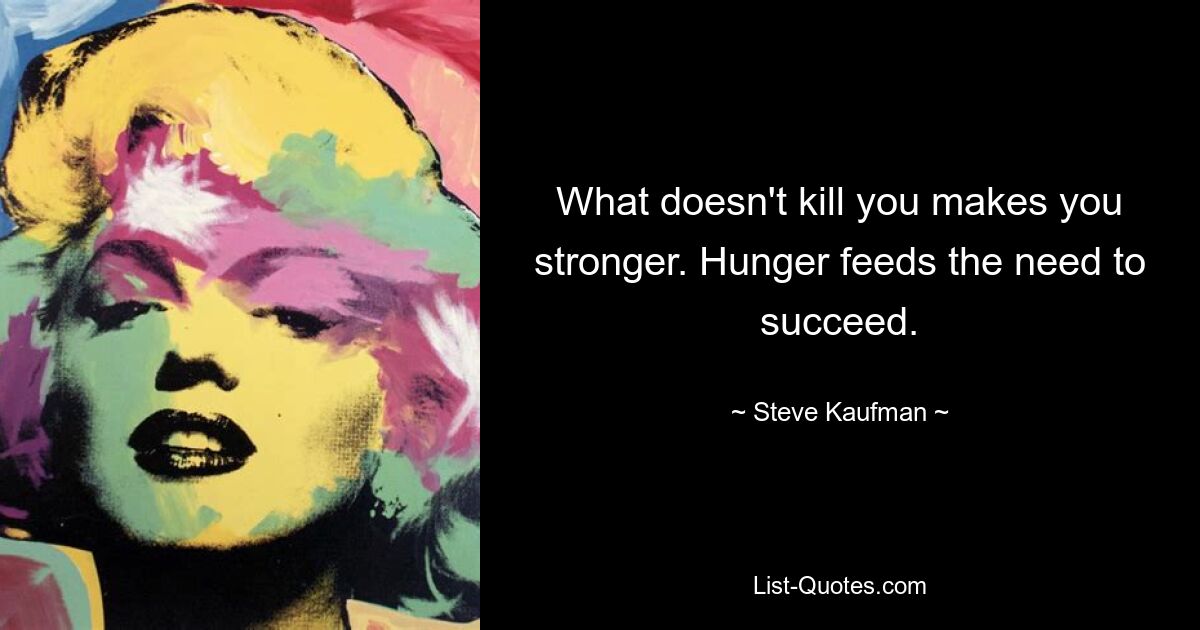 What doesn't kill you makes you stronger. Hunger feeds the need to succeed. — © Steve Kaufman