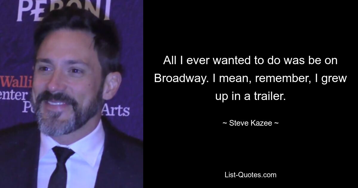 All I ever wanted to do was be on Broadway. I mean, remember, I grew up in a trailer. — © Steve Kazee