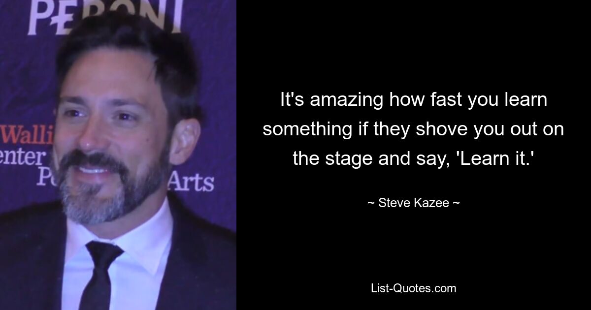 It's amazing how fast you learn something if they shove you out on the stage and say, 'Learn it.' — © Steve Kazee