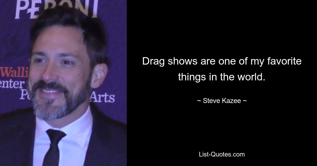 Drag shows are one of my favorite things in the world. — © Steve Kazee