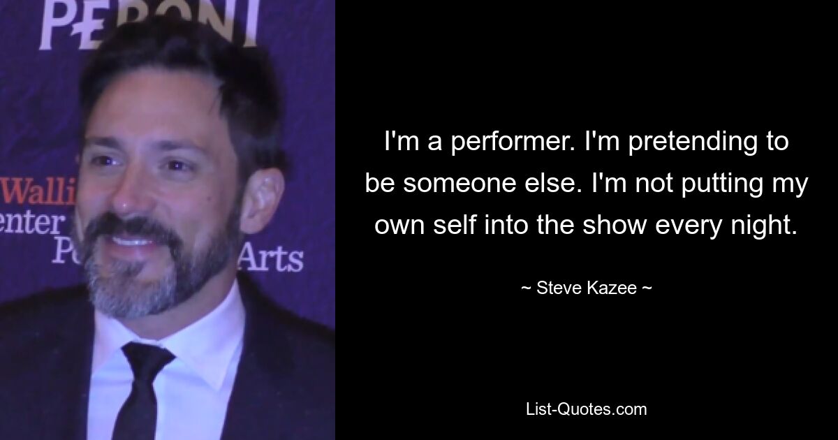 I'm a performer. I'm pretending to be someone else. I'm not putting my own self into the show every night. — © Steve Kazee